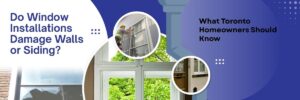 Do Window Installations Damage Walls or Siding? What Toronto Homeowners Should Know