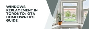 Windows Replacement in Toronto: The Complete GTA Homeowner’s Guide