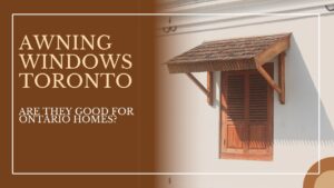 Awning Windows Toronto: Are They Good for Ontario Homes?