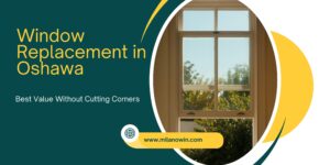 Window Replacement in Oshawa, Ontario – Best Value Without Cutting Corners